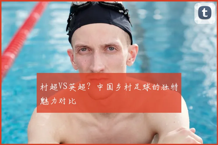 村超VS英超？中国乡村足球的独特魅力对比