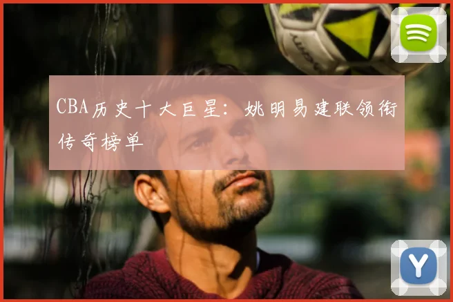 CBA历史十大巨星:姚明易建联领衔传奇榜单