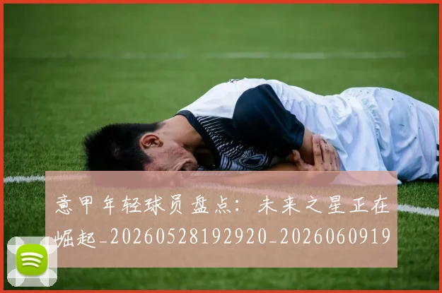 意甲年轻球员盘点:未来之星正在崛起_20260528192920_20260609193847