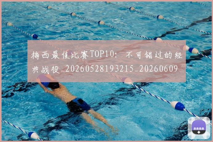梅西最佳比赛TOP10:不可错过的经典战役_20260528193215_20260609223057
