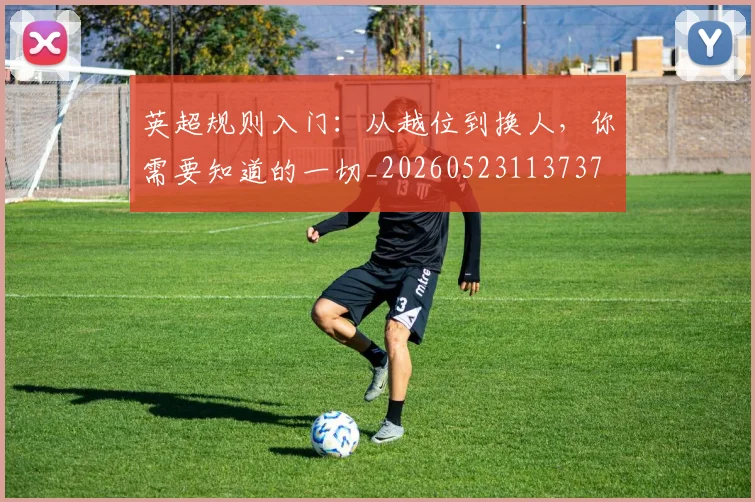 英超规则入门：从越位到换人，你需要知道的一切_20260523113737