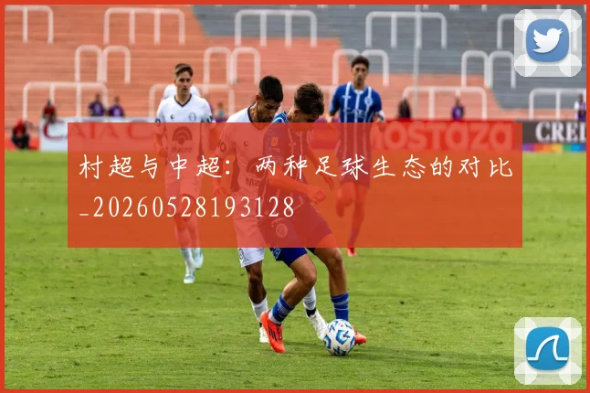 村超与中超：两种足球生态的对比_20260528193128