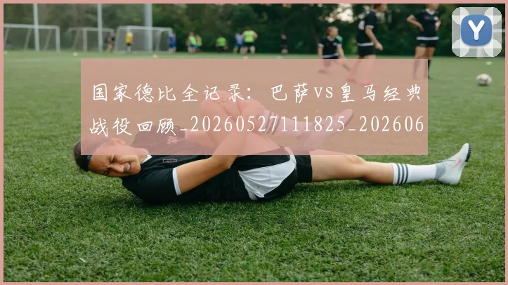 国家德比全记录：巴萨vs皇马经典战役回顾_20260527111825_20260608142815