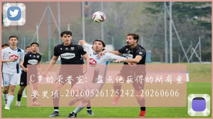 C罗的荣誉室：盘点他获得的所有重要奖项_20260526125242_20260606165436