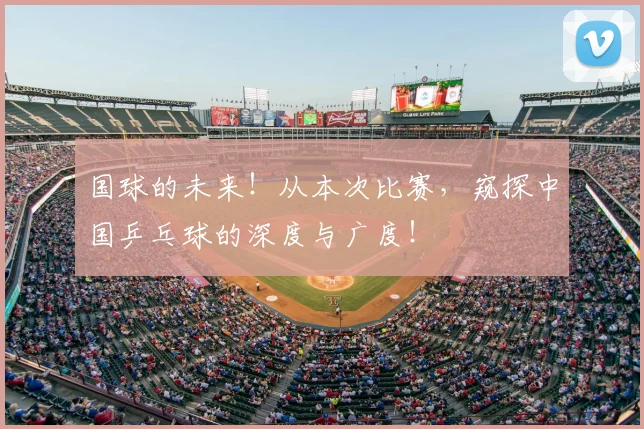 国球的未来!从本次比赛,窥探中国乒乓球的深度与广度!