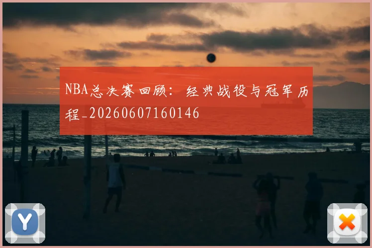 NBA总决赛回顾:经典战役与冠军历程_20260607160146