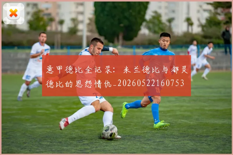 意甲德比全记录：米兰德比与都灵德比的恩怨情仇_20260522160753
