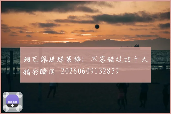姆巴佩进球集锦：不容错过的十大精彩瞬间_20260609132859