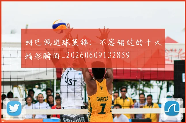 姆巴佩进球集锦：不容错过的十大精彩瞬间_20260609132859