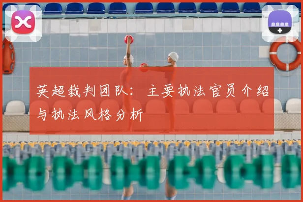 英超裁判团队:主要执法官员介绍与执法风格分析